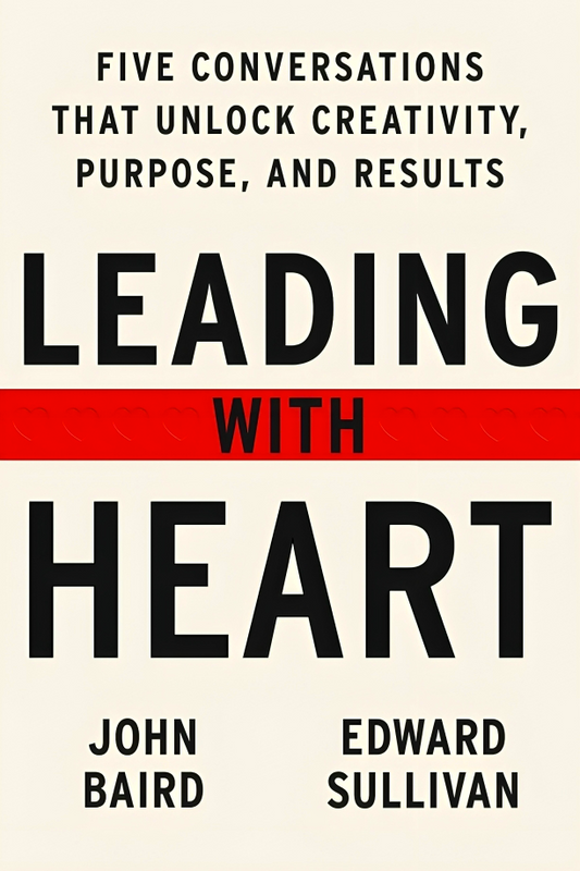 Leading with Heart: Five Conversations That Unlock Creativity, Purpose, and Result