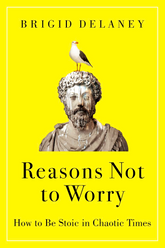 Reasons Not To Worry: How To Be Stoic In Chaotic Times