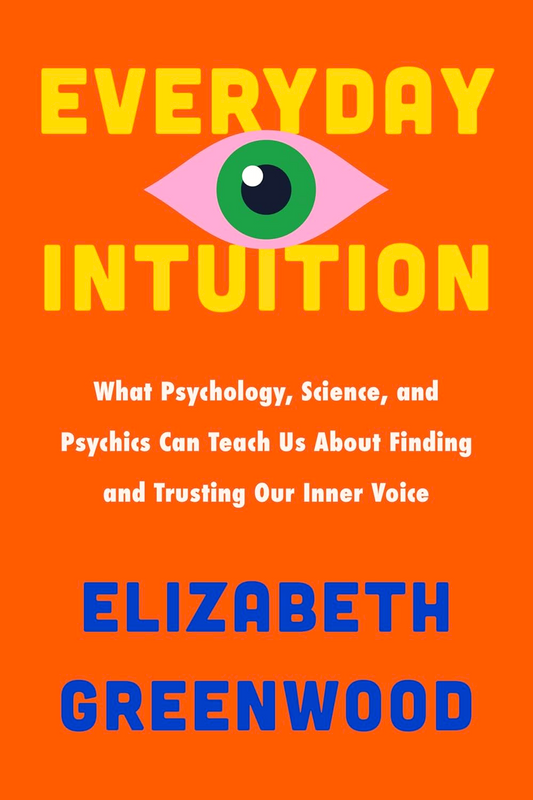 Everyday Intuition: What Psychology, Science, And Psychics Can Teach Us About Finding And Trusting Our Inner Voice