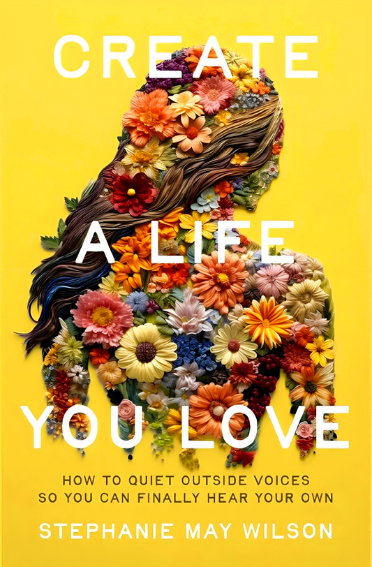 Create A Life You Love: How To Quiet Outside Voices So You Can Finally Hear Your Own