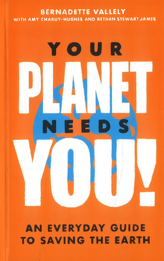 Your Planet Needs You!: An Everyday Guide To Saving The Earth