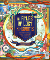 An Atlas of Lost Kingdoms: Discover Mythical Lands, Lost Cities and Vanished Islands