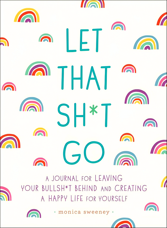 Let That Sh*yt Go: A Journal For Leaving Your Bullsh*T Behind And Creating A Happy Life