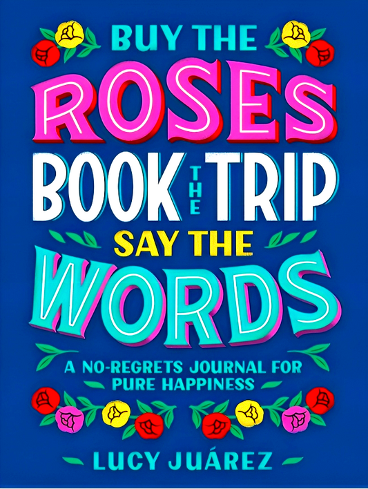 Buy the Roses, Book the Trip, Say the Words: A No-Regrets Journal for Pure Happiness