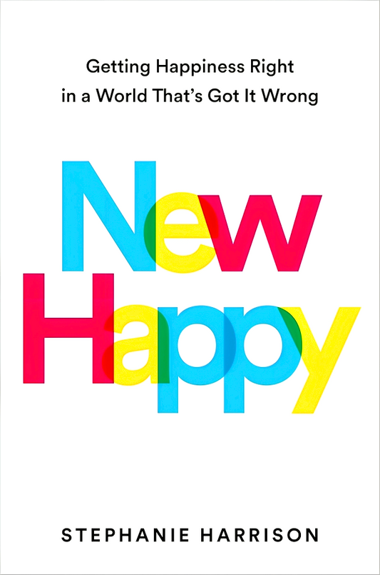 New Happy: Getting Happiness Right in a World That's Got It Wrong