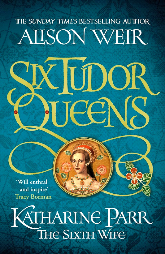 Six Tudor Queens #6: Katharine Parr, The Sixth Wife