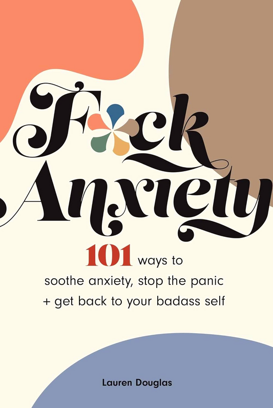 F*ck Anxiety: 101 Ways To Soothe Anxiety, Stop The Panic + Get Back To Your Badass Self