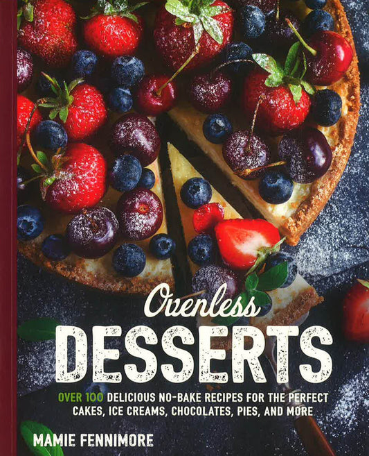 Ovenless Desserts: Over 100 Delicious No-Bake Recipes for the Perfect Cakes, Ice Creams, Chocolates, Pies, and More