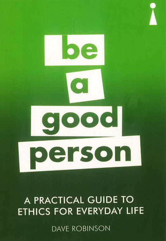 Be a good Person: A Practical Guide To Ethics For Everyday Life