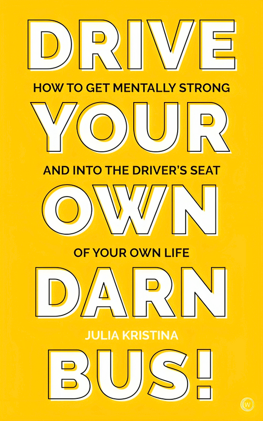 Drive Your Own Darn Bus!: How to Get Mentally Strong and into the Driver's Seat of Your Life