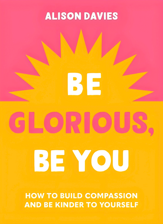 Be Glorious, Be You: How to build compassion and be kinder to yourself