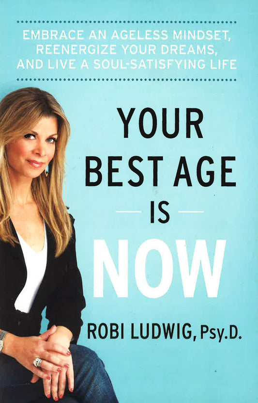 Your Best Age Is Now: Embrace An Ageless Mindset, Reenergize Your Dreams, And Live A Soul-Satisfying Life