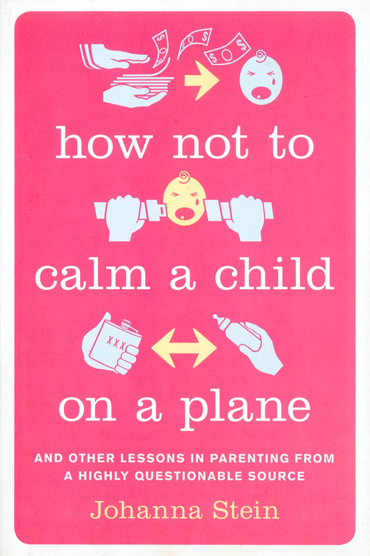 How Not To Calm A Child On A Plane: And Other Lessons In Parenting From A Highly Questionable Source
