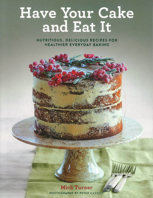 Have Your Cake And Eat It: Nutritious, Delicious Recipes For Healthier Everyday Baking