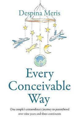 Every Conceivable Way: One Couple's Extraordinary Journey To Parenthood Over Nine Years And Three Continents