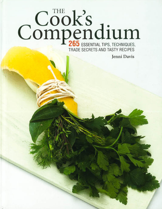 The Cook's Compendium: 250 Essential Tips, Techniques, Trade Secrets And Tasty Recipes