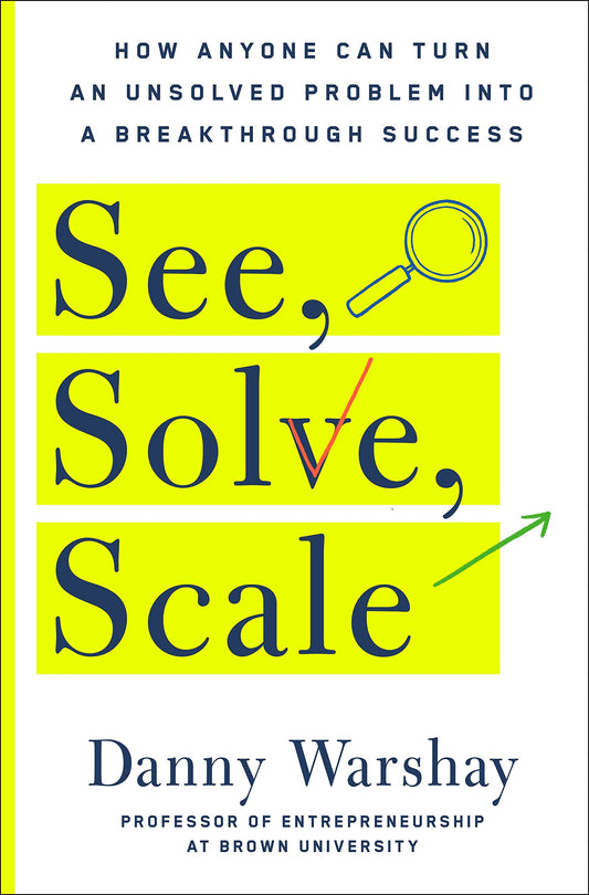 See, Solve, Scale: How Anyone Can Turn An Unsolved Problem Into A Breakthrough Success