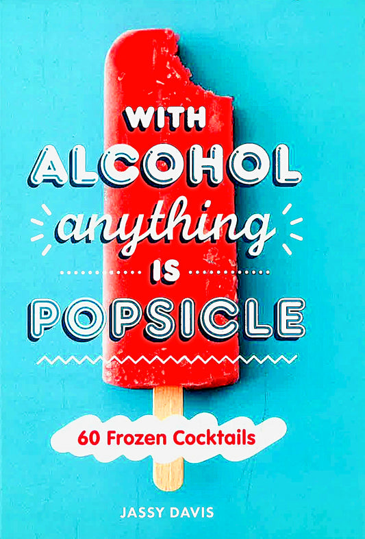 With Alcohol Anything Is Popsicle: 60 Frozen Cocktails