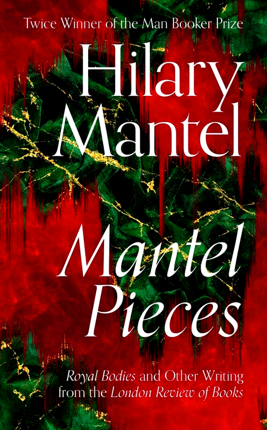 Mantel Pieces: Royal Bodies And Other Writing From The London Review Of Books