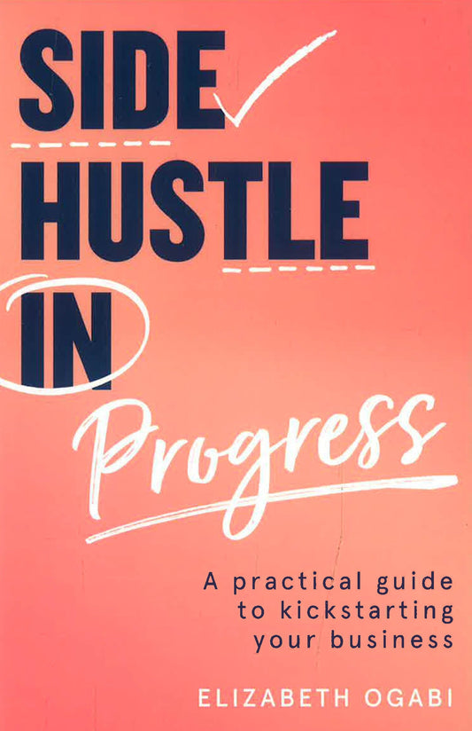 Side Hustle In Progress: A Practical Guide To Kickstarting Your Business