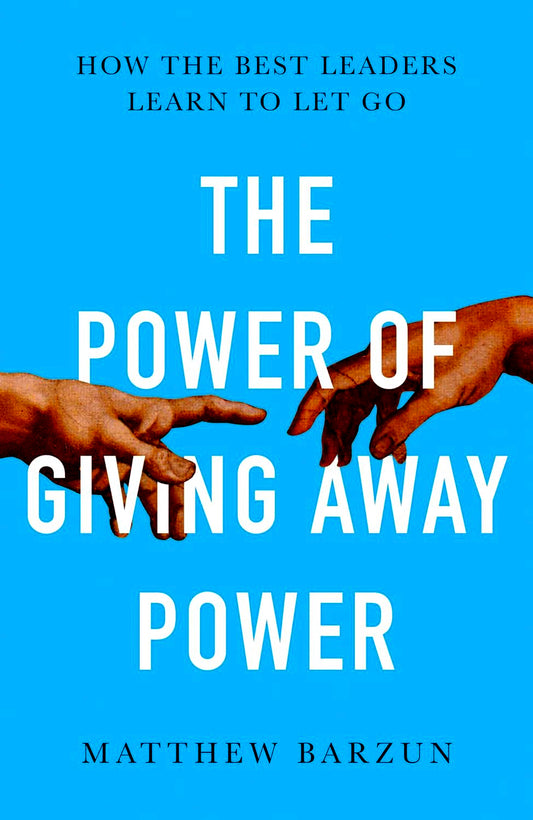 The Power Of Giving Away Power: How The Best Leaders Learn To Let Go