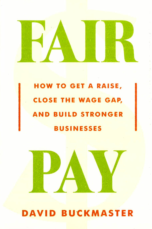 Fair Pay: How To Get A Raise, Close The Wage Gap, And Build Stronger Businesses