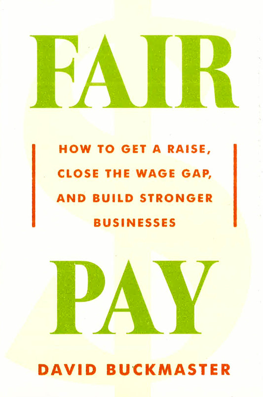 Fair Pay: How To Get A Raise, Close The Wage Gap, And Build Stronger Businesses