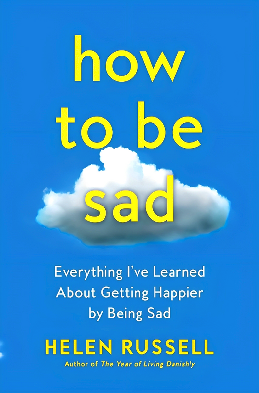 How To Be Sad: Everything I'Ve Learned About Getting Happier By Being Sad