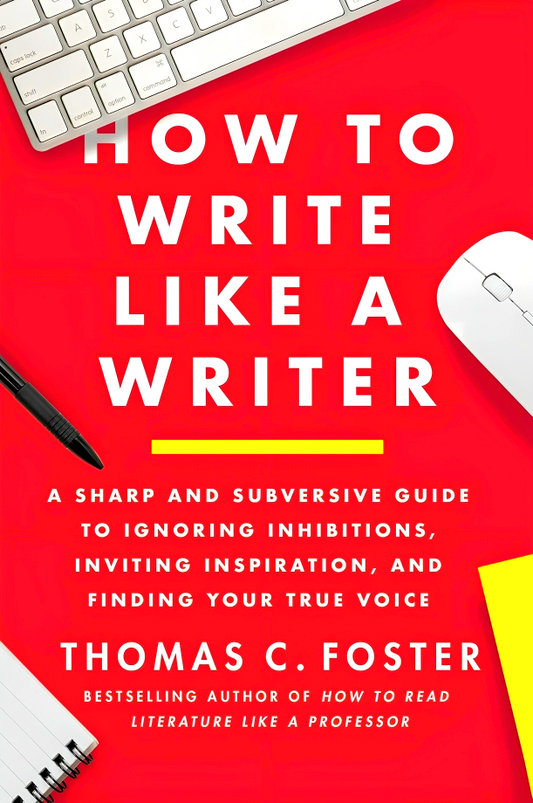 How To Write Like A Writer: A Sharp And Subversive Guide To Ignoring Inhibitions, Inviting Inspiration, And Finding Your True Voice