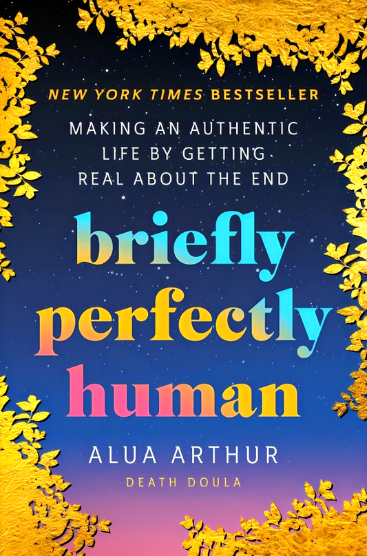 Briefly Perfectly Human: Making An Authentic Life By Getting Real About The End