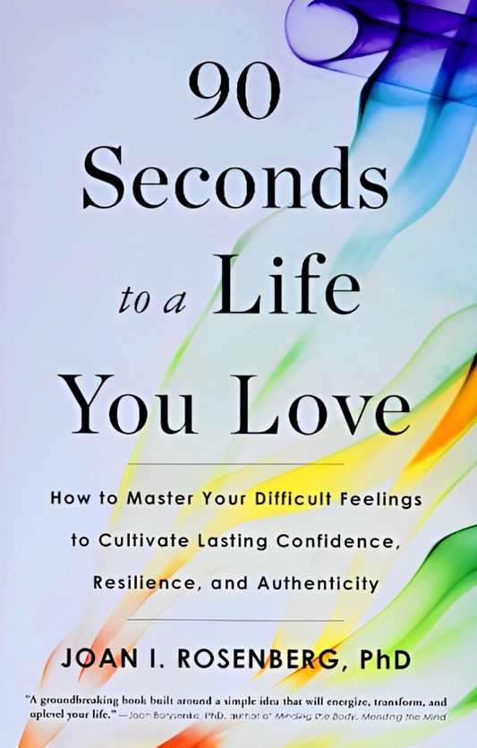 90 Seconds To A Life You Love: How To Master Your Difficult Feelings To Cultivate Lasting Confidence, Resilience, And Authenticity