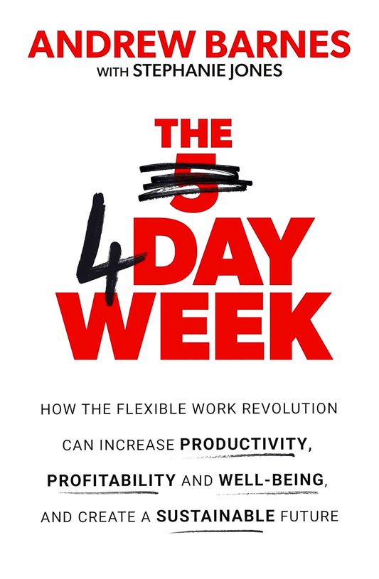 The 4 Day Week: How The Flexible Work Revolution Can Increase Productivity, Profitability And Well-Being, And Create A Sustainable Future