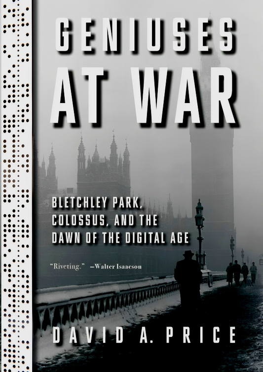 Geniuses at War: Bletchley Park, Colossus, and the Dawn of the Digital Age
