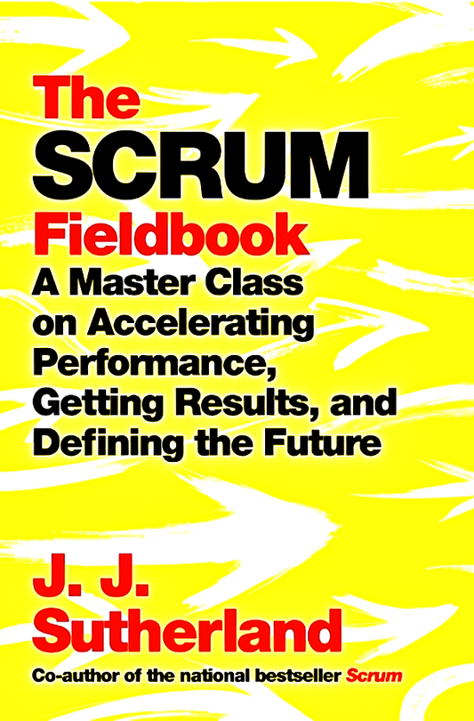 The Scrum Fieldbook: A Master Class On Accelerating Performance, Getting Results, And Defining  The Future