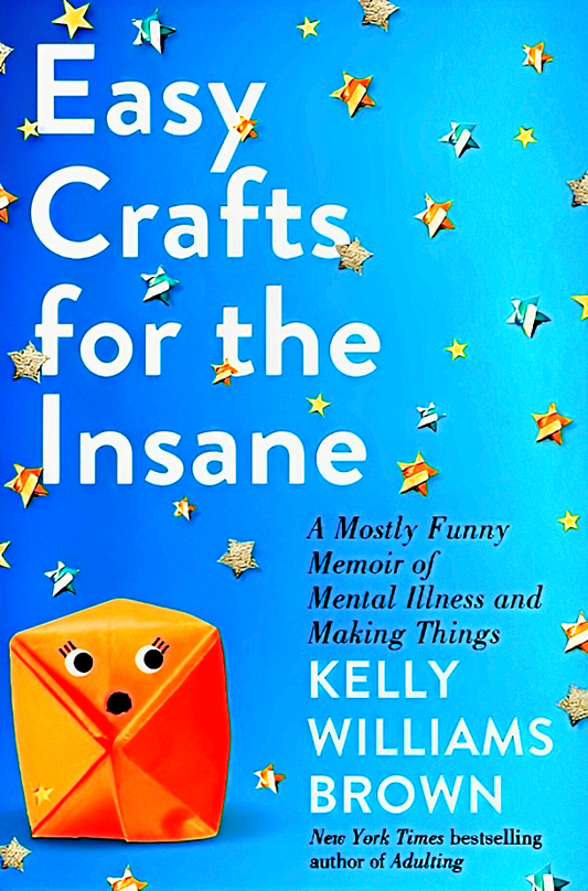 Easy Crafts For The Insane: A Mostly Funny Memoir Of Mental Illness And Making Things