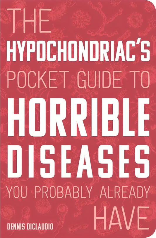 The Hypochondriac's Pocket Guide To Horrible Diseases You Probably Already Have