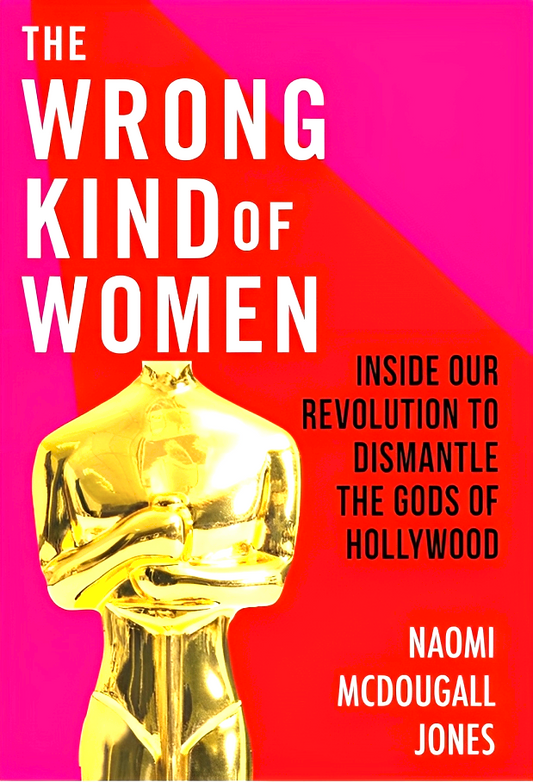 The Wrong Kind of Women: Inside Our Revolution to Dismantle the Gods of Hollywood