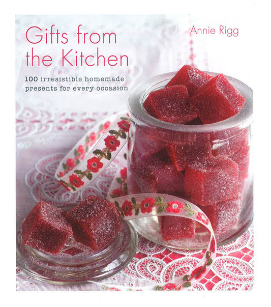 Gifts From The Kitchen: 100 Irresistible Homemade Presents For Every Occasion
