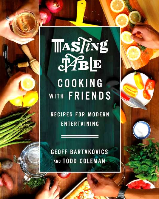 Tasting Table Cooking With Friends: Recipes For Modern Entertaining