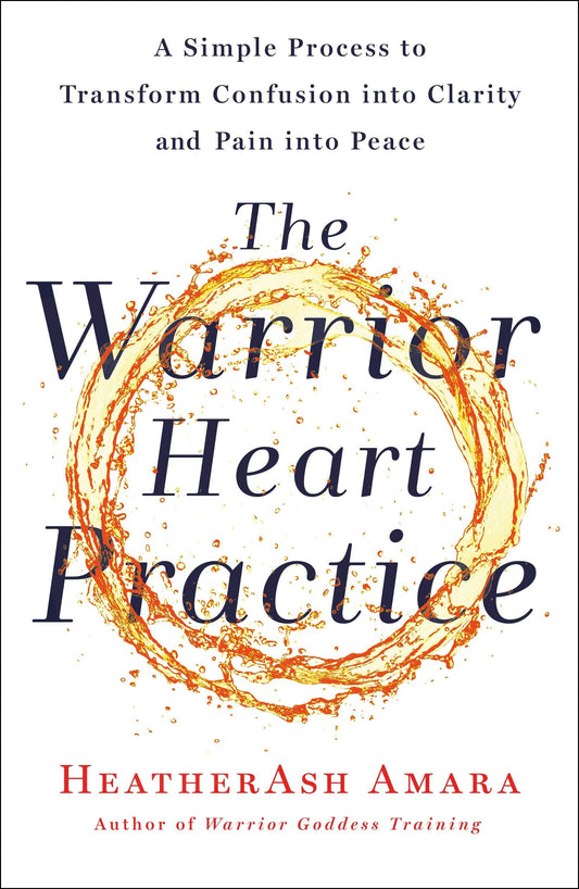 The Warrior Heart Practice: A Simple Process to Transform Confusion into Clarity and Pain into Peace