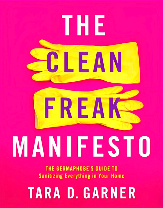 The Clean Freak Manifesto: The Germaphobe's Guide to Sanitizing Everything in Your Home