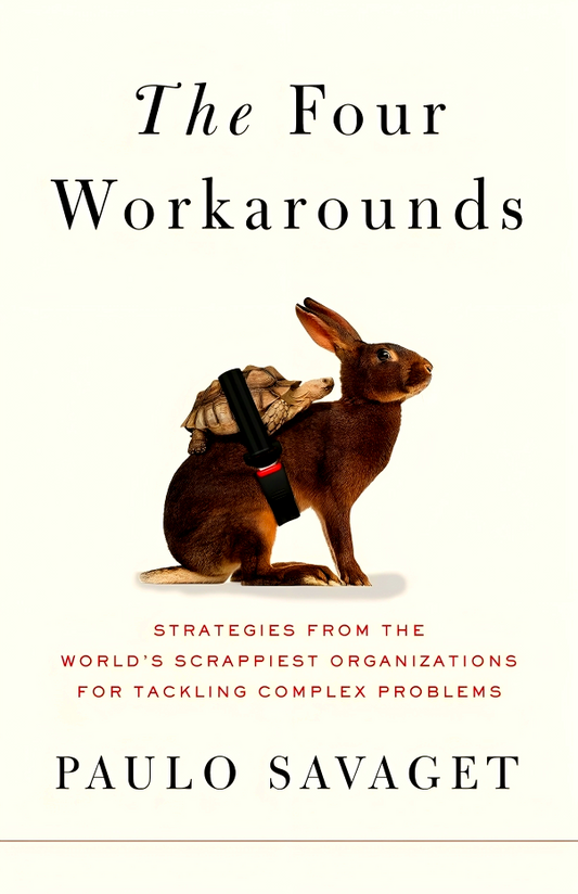 The Four Workarounds: Strategies From The World's Scrappiest Organizations For Tackling Complex Problems