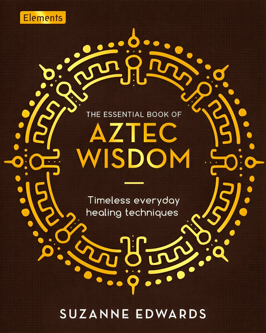 The Essential Book of Aztec Wisdom: Timeless Everyday Healing Techniques (Elements)