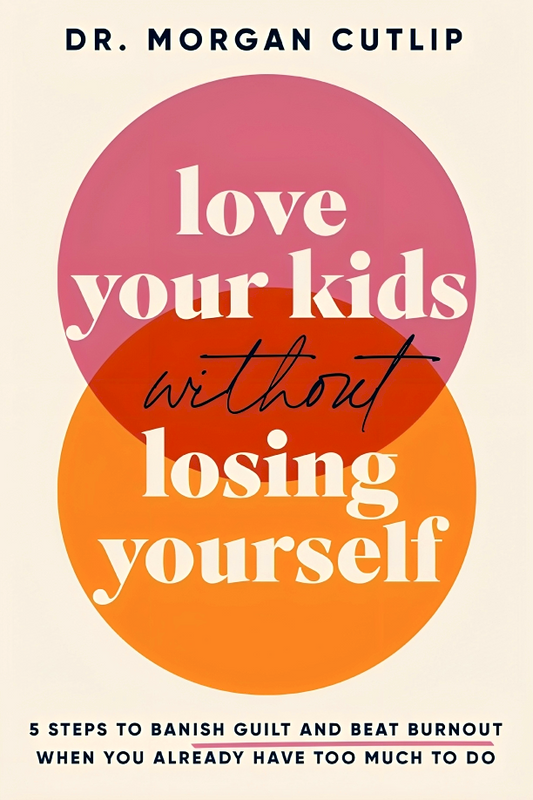 Love Your Kids Without Losing Yourself: 5 Steps To Banish Guilt And Beat Burnout When You Already Have Too Much To Do