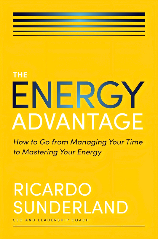 The Energy Advantage: How To Go From Managing Your Time To Mastering Your Energy