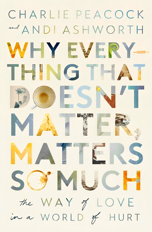 Why Everything That Doesn't Matter, Matters So Much: The Way of Love in a World of Hurt