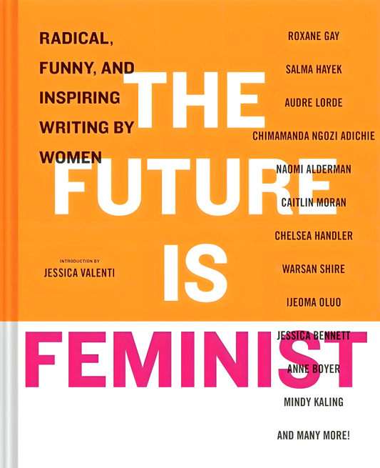 The Future is Feminist: Radical, Funny, and Inspiring Writing by Women