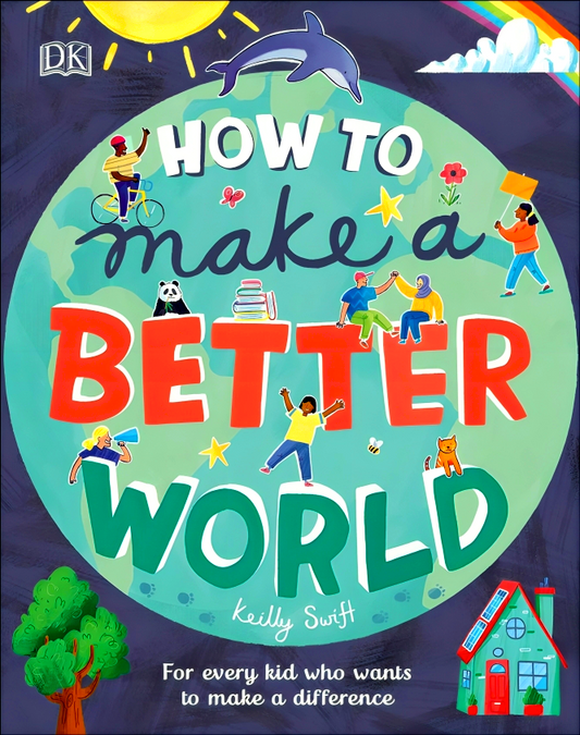 How To Make A Better World: For Every Kid Who Wants To Make A Difference