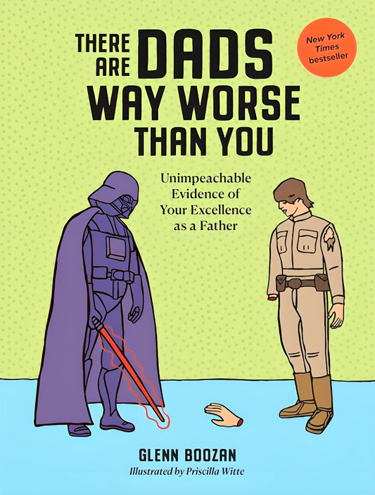 There Are Dads Way Worse Than You: Unimpeachable Evidence Of Your Excellence As A Father