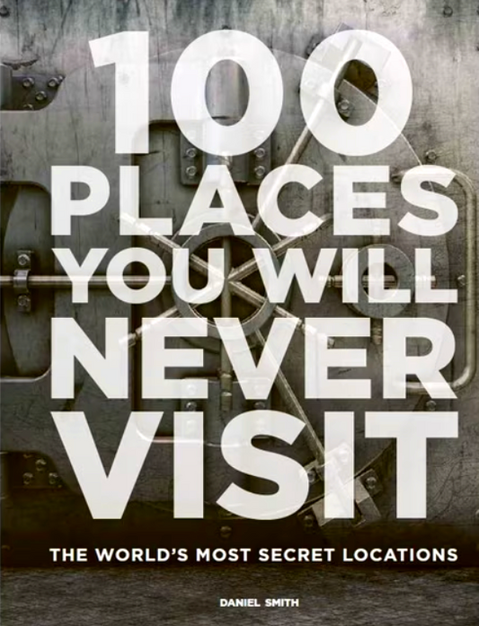 100 Places You Will Never Visit: The World's Most Secret Locations